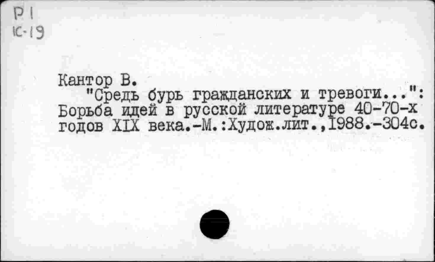 ﻿р I
1С-13
Кантор В.
"Средь бурь гражданских и тревоги... : Борьба идей в русской литературе 40-70-х годов XIX века.-М.:Худож.лит.,1988.-304с.